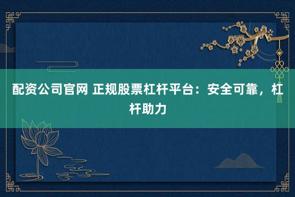 配资公司官网 正规股票杠杆平台：安全可靠，杠杆助力