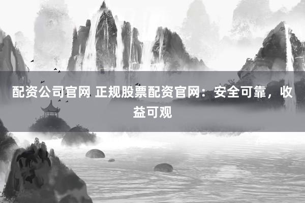 配资公司官网 正规股票配资官网：安全可靠，收益可观