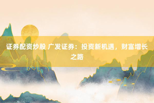 证券配资炒股 广发证券：投资新机遇，财富增长之路