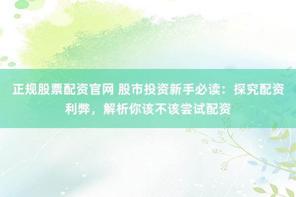 正规股票配资官网 股市投资新手必读：探究配资利弊，解析你该不该尝试配资