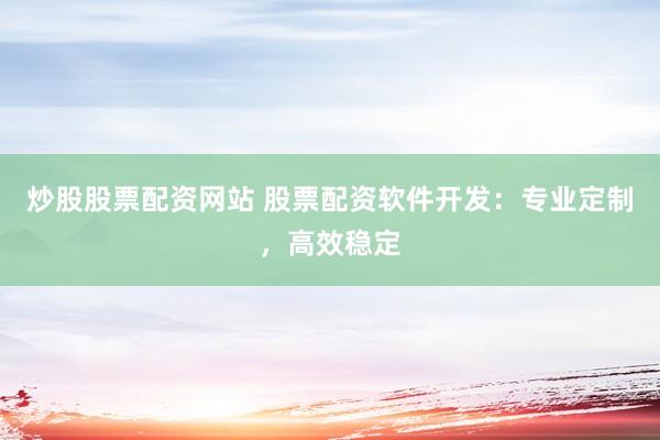 炒股股票配资网站 股票配资软件开发：专业定制，高效稳定