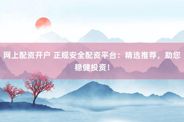 网上配资开户 正规安全配资平台：精选推荐，助您稳健投资！