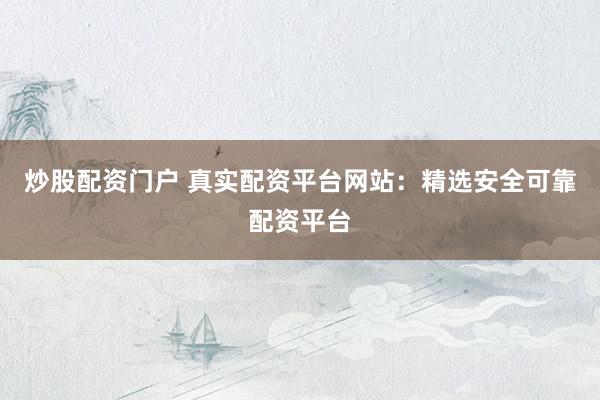 炒股配资门户 真实配资平台网站：精选安全可靠配资平台