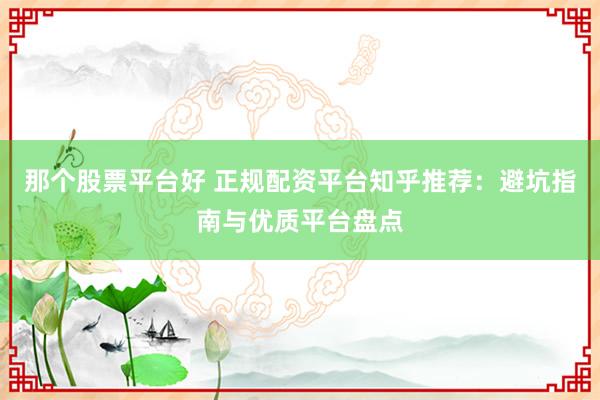那个股票平台好 正规配资平台知乎推荐：避坑指南与优质平台盘点