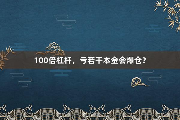 100倍杠杆，亏若干本金会爆仓？