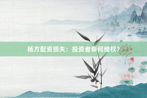 杨方配资损失：投资者奈何维权？