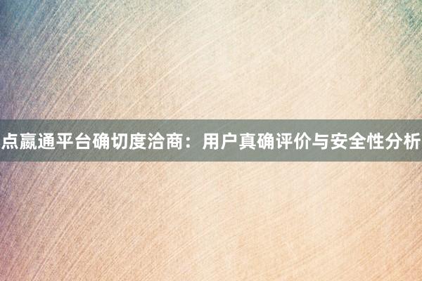 点嬴通平台确切度洽商：用户真确评价与安全性分析