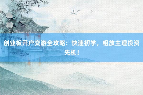 创业板开户交游全攻略：快速初学，粗放主理投资先机！