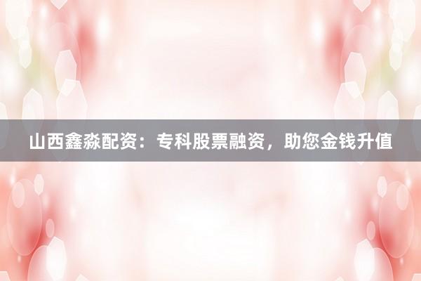 山西鑫淼配资:专科股票融资,助您金钱升值