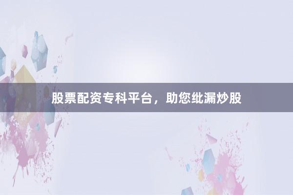 股票配资专科平台,助您纰漏炒股