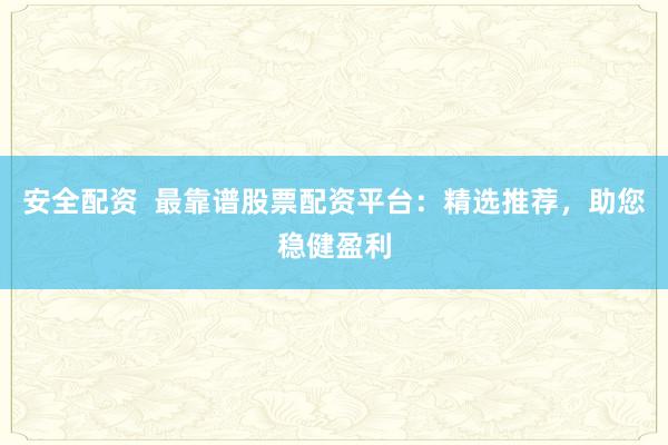 安全配资  最靠谱股票配资平台：精选推荐，助您稳健盈利