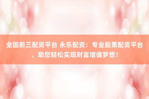 全国前三配资平台 永乐配资：专业股票配资平台，助您轻松实现财富增值梦想！