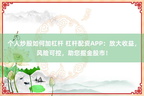 个人炒股如何加杠杆 杠杆配资APP：放大收益，风险可控，助您掘金股市！