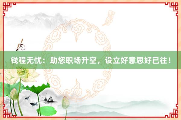 钱程无忧：助您职场升空，设立好意思好已往！